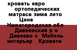 кровать евро 180/200. 2 ортопедических матраса зима-лето › Цена ­ 30 000 - Нижегородская обл., Дивеевский р-н, Дивеево с. Мебель, интерьер » Кровати   